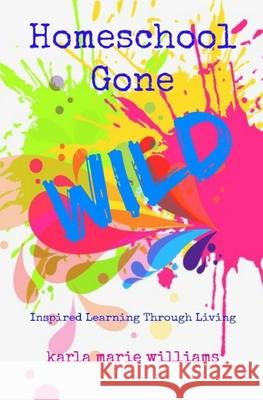 Homeschool Gone WILD: Inspired Learning Through Living Karla Marie Williams 9781983301742