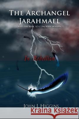 In Rebellion (Book II The Archangel Jarahmael and the War to Conquer Heaven) John J. Higgins 9781983304590 Independently Published