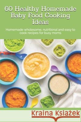 60 Healthy Homemade Baby Food Cooking Ideas: Homemade wholesome, nutritional and easy to cook recipes for busy moms Tahshina M 9781983316210 Independently Published