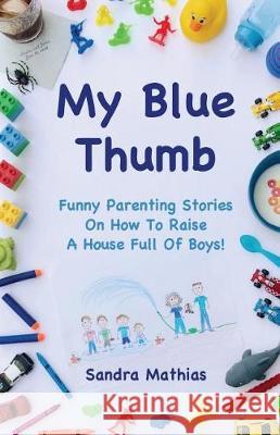 My Blue Thumb: Funny Parenting Stories on How to Raise a House Full of Boys! Sandra Mathias 9781983321740