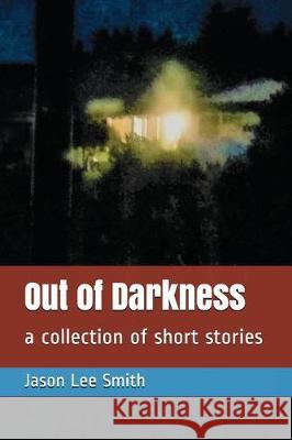 Out of Darkness: A Collection of Short Stories Jason Lee Smith 9781983328152