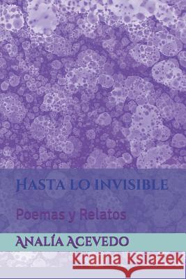 Hasta lo invisible: Poemas y Relatos Analia Acevedo 9781983332357 Independently Published