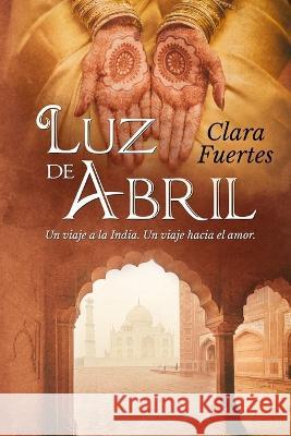 Luz de Abril: Un viaje a la India. Un viaje hacia el amor. Alexia Jorques Clara Fuertes  9781983344541 Independently Published