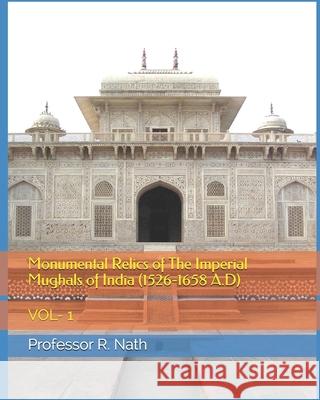 Monumental Relics of The Imperial Mughals of India (1526-1658 A.D): Vol- 1 R. Nath 9781983352478 Independently Published