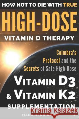 How Not To Die With True High-Dose Vitamin D Therapy: Coimbra's Protocol and the Secrets of Safe High-Dose Vitamin D3 and Vitamin K2 Supplementation Henriques, Tiago 9781983353246