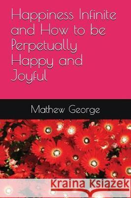 Happiness Infinite and How to be Perpetually Happy and Joyful Mathew Prakash George 9781983355066