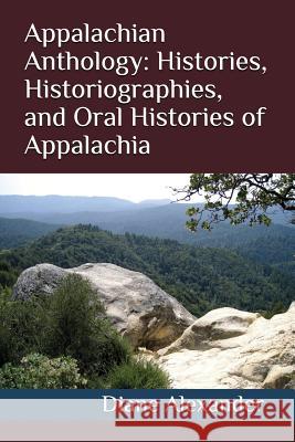 Appalachian Anthology: Histories, Historiographies, and Oral Histories of Appalachia Joseph Alexander Diane Alexander 9781983369476 Independently Published