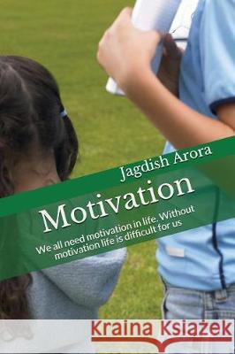 Motivation: We all need motivation at some part of our life. Without motivation life is difficult for us. Jagdish Arora 9781983391224