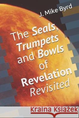 The Seals, Trumpets and Bowls of Revelation Revisited J. Mike Byrd 9781983393020 Independently Published