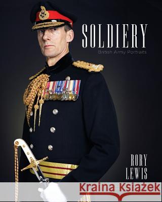 Soldiery (Final Edition): British Army Portraits Mr Rory P. Lewis General Sir James Everar 9781983403057 Createspace Independent Publishing Platform