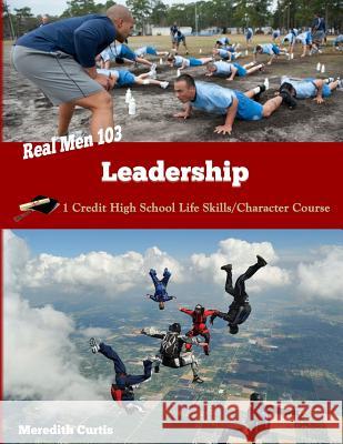 Real Men 103: Leadership: One Credit High School Life Skills/Character Course Meredith Curtis 9781983404931 Createspace Independent Publishing Platform