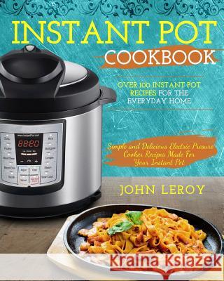 Instant Pot Cookbook: Over 100 Instant Pot Recipes For The Everyday Home - Simple and Delicious Electric Pressure Cooker Recipes Made For Yo Leroy, John 9781983405211 Createspace Independent Publishing Platform