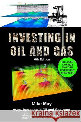 Investing in Oil and Gas (Sixth Edition): A Handbook for Direct Investing in Oil and Gas Well Drilling Ventures Mike May 9781983409011 Createspace Independent Publishing Platform