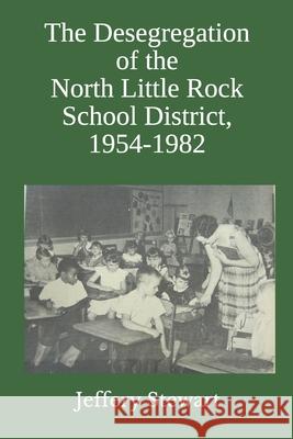 The Desegregation of the North Little Rock School District, 1954-1982 Jeffery Stewart 9781983409516 Createspace Independent Publishing Platform