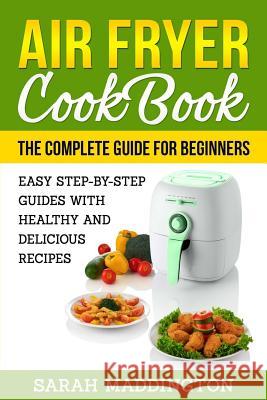 Air Fryer Cookbook: The Complete Guide for Beginners: Easy Step-by-Step Guides w Maddington, Sarah 9781983409943 Createspace Independent Publishing Platform