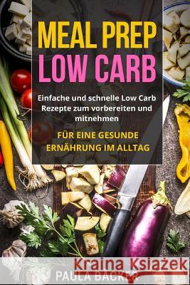 Meal Prep Low Carb: Einfache und schnelle Low Carb Rezepte zum vorbereiten und mitnehmen. Für eine gesunde Ernährung im Alltag. Backer, Paula 9781983412516