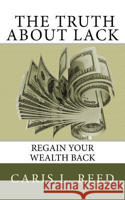 The Truth About Lack: Regain Your Wealth Back Reed, Caris L. 9781983413360 Createspace Independent Publishing Platform