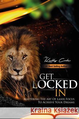 Get Locked-In: Mastering the Art of Laser Focus to Achieve Your Dreams Mr Kelly Cole 9781983414220