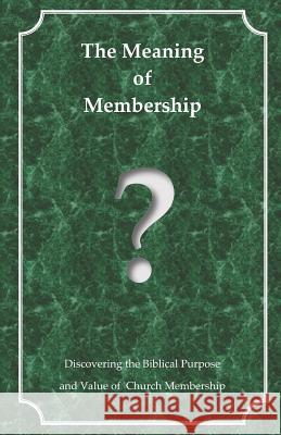 The Meaning of Membership: Discovering the Biblical Purpose and Value of Church Membership Daniel Everett Collver 9781983419751 Createspace Independent Publishing Platform