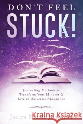 Don't Feel Stuck!: Journaling Methods to Transform Your Mindset & Live in Universal Abundance Jaclyn Nicole Johnston, Ivailo Nikolov, Melis Therrien 9781983421853 Createspace Independent Publishing Platform