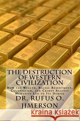 The Destruction of Western Civilization: How the Wealth, Racial Resentment, Colonialism, and Crimes Against Humanity Led to Its Demise Dr Rufus O. Jimerson 9781983427244 Createspace Independent Publishing Platform