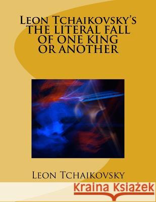 Leon Tchaikovsky's THE LITERAL FALL OF ONE KING OR ANOTHER Tchaikovsky, Leon 9781983429293 Createspace Independent Publishing Platform