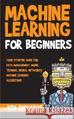 Machine Learning: For Beginners - Your Starter Guide For Data Management, Model Training, Neural Networks, Machine Learning Algorithms Richards, Ken 9781983433863 Createspace Independent Publishing Platform