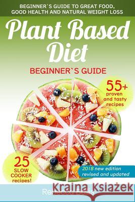 Plant Based Diet: Beginner`s Guide to Great Food, Good Health, and Natural Weight Loss; With 55 Proven, Simple and Tasty Recipes (25 Slo Rebecca Bellis 9781983437830 Createspace Independent Publishing Platform