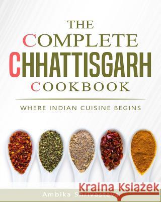 The Complete Chhattisgarh Cookbook: Where Indian Cuisine Begins Ambika Shrivastava 9781983440878 Createspace Independent Publishing Platform