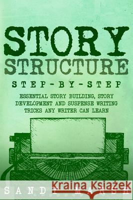 Story Structure: Step-by-Step - Essential Story Building, Story Development and Suspense Writing Tricks Any Writer Can Learn Marsh, Sandy 9781983441561 Createspace Independent Publishing Platform