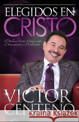 Elegidos en Cristo: El Balance Cristo-centrico Entre el Arminianismo y el Calvinismo Centeno, Victor M. 9781983442810