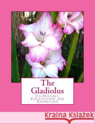 The Gladiolus: Its History, Cultivation and Exhibition Rev H. Honywood Dombrain Roger Chambers 9781983443923 Createspace Independent Publishing Platform