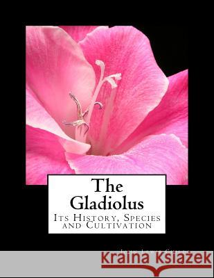 The Gladiolus: Its History, Species and Cultivation John Lewis Childs Roger Chambers 9781983447082