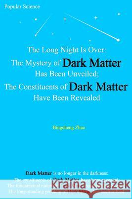 The Long Night Is Over: The Mystery of Dark Matter Has Been Unveiled; The Constituents of Dark Matter Have Been Revealed Bingcheng Zhao 9781983450266