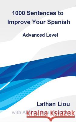1000 Sentences to Improve Your Spanish: Advanced Level Lathan Liou Akshay Swaminathan 9781983451041