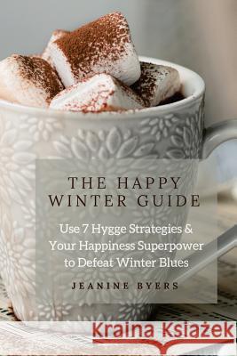 The Happy Winter Guide: Use 7 Hygge Strategies & Your Happiness Superpower to Defeat Winter Blues Jeanine Byers 9781983454707