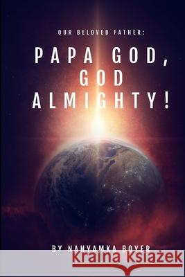 Our Beloved Father: Papa God, God Almighty! Nanyamka A. Boyer Troy J. Boyer 9781983456633