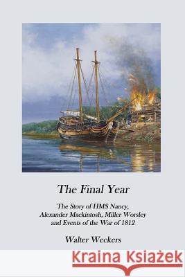 The Final Year: The Story of HMS Nancy, Alexander Mackintosh, Miller Worsley and Events of the War of 1812 Walter Weckers 9781983461279 Createspace Independent Publishing Platform