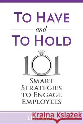 To Have and To Hold: 101 Smart Strategies to Engage Employees Ryan, Lisa 9781983465277 Createspace Independent Publishing Platform