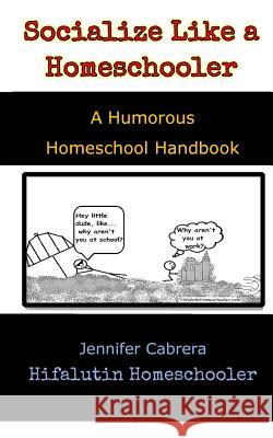 Socialize Like A Homeschooler: A Humorous Handbook for Homeschoolers Cabrera, Jennifer 9781983467073 Createspace Independent Publishing Platform
