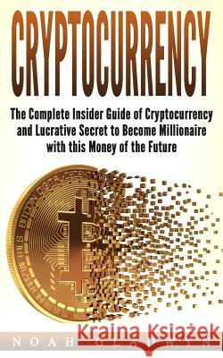 Cryptocurrency: The Complete Insider Guide of Cryptocurrency and Lucrative Secret to Become Millionaire with this Money of the Future Gladwyn, Noah 9781983468674 Createspace Independent Publishing Platform