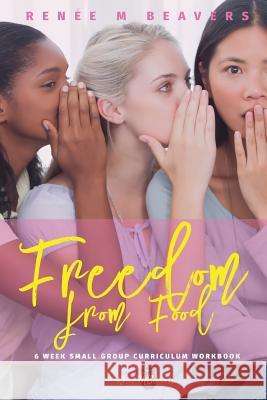 Freedom from Food (in Black & White): 6 Week Small Group Curriculum Mrs Renee M. Beavers 9781983469626