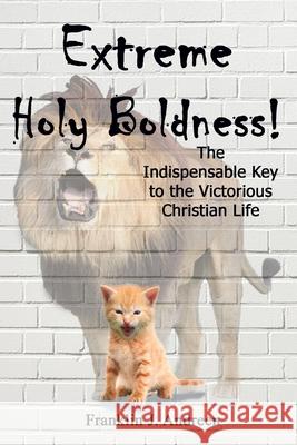 Extreme Holy Boldness: The Indispensable Key to the Victorious Christian Life Franklin J. Andreen 9781983470189 Createspace Independent Publishing Platform