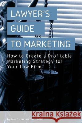 A Lawyer's Guide to Marketing: How to Create a Profitable Marketing Strategy for Your Law Firm Noah Carmichael 9781983472107 Createspace Independent Publishing Platform