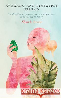 Avocado and Pineapple Spread: A collection of poems, prose, and musings about codependency Renee, Shanda 9781983472596