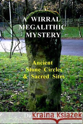 A Wirral Megalithic Mystery: Ancient Stone Circles & Sacred Sites David P. Gregg 9781983477089