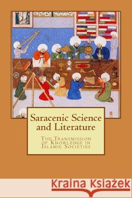 Saracenic Science and Literature: The Transmission of Knowledge in Islamic Societies Salahuddin Khuda Baksh Muhammed Abdullah Al-Ahari 9781983478772