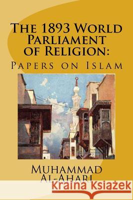 The 1893 World Parliament of Religion: : Papers on Islam Muhammad Abdullah Al-Ahari Muhammed Abdullah Al-Ahari 9781983483134