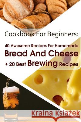 Cookbook For Beginners: 40 Awesome Recipes For Homemade Bread And Cheese + 20 Best Brewing Recipes: (Cheese Making Techniques, Bread Baking Te Lockman, Lina 9781983484278