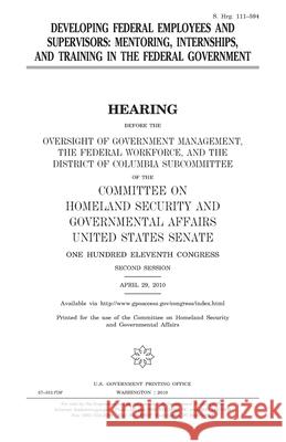 Developing federal employees and supervisors: mentoring, internships, and training in the federal government Senate, United States 9781983484490 Createspace Independent Publishing Platform